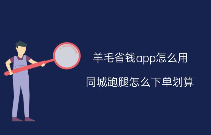 羊毛省钱app怎么用 同城跑腿怎么下单划算？